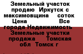 Земельный участок продаю. Иркутск с.максимовщина.12 соток › Цена ­ 1 000 000 - Все города Недвижимость » Земельные участки продажа   . Томская обл.,Томск г.